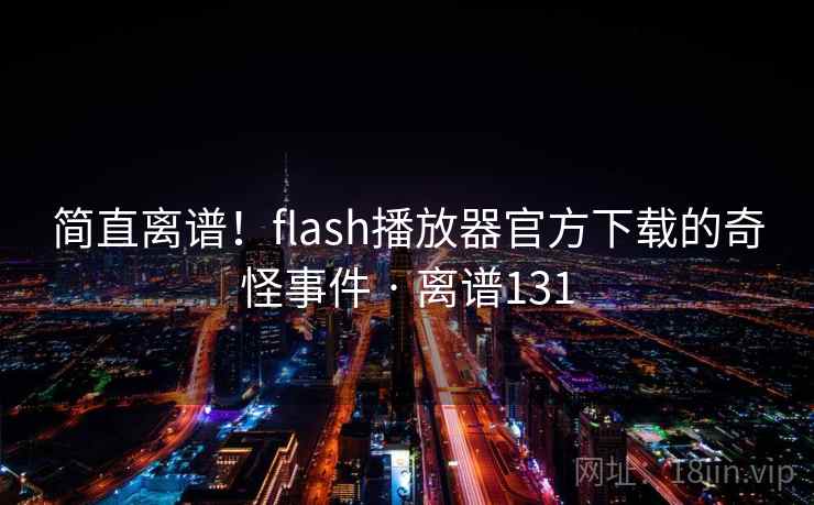 简直离谱！flash播放器官方下载的奇怪事件 · 离谱131