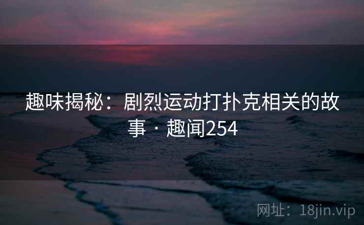 趣味揭秘：剧烈运动打扑克相关的故事 · 趣闻254
