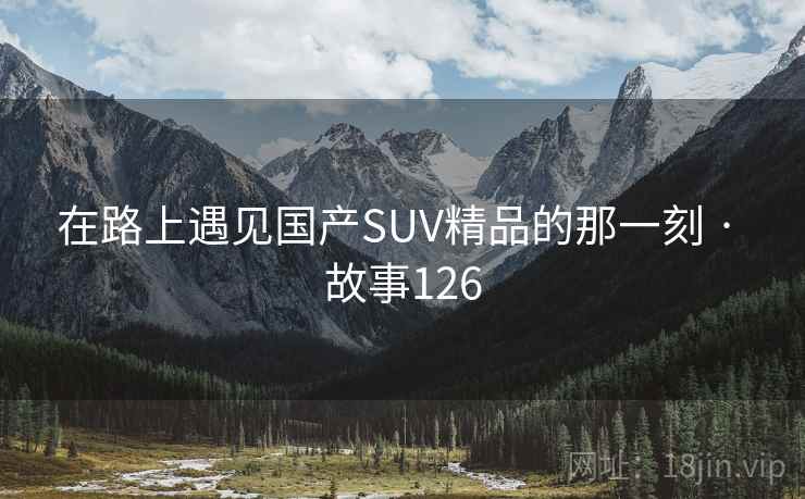 在路上遇见国产SUV精品的那一刻 · 故事126 第2张 在路上遇见国产SUV精品的那一刻 · 故事126 第2张
