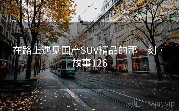 在路上遇见国产SUV精品的那一刻 · 故事126 第1张 在路上遇见国产SUV精品的那一刻 · 故事126 第1张