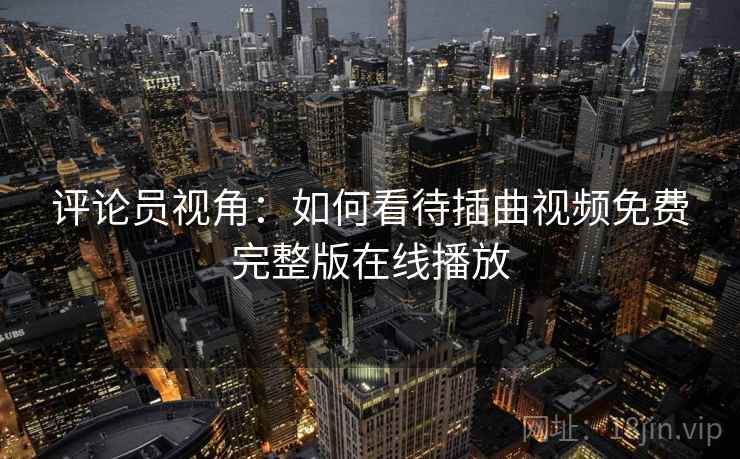 评论员视角：如何看待插曲视频免费完整版在线播放  第2张