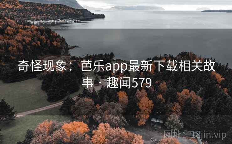 奇怪现象:芭乐app最新下载相关故事 · 趣闻579