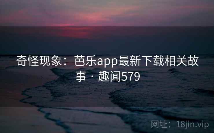 奇怪现象:芭乐app最新下载相关故事 · 趣闻579