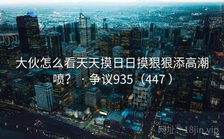 大伙怎么看天天摸日日摸狠狠添高潮喷？ · 争议935（447 ）