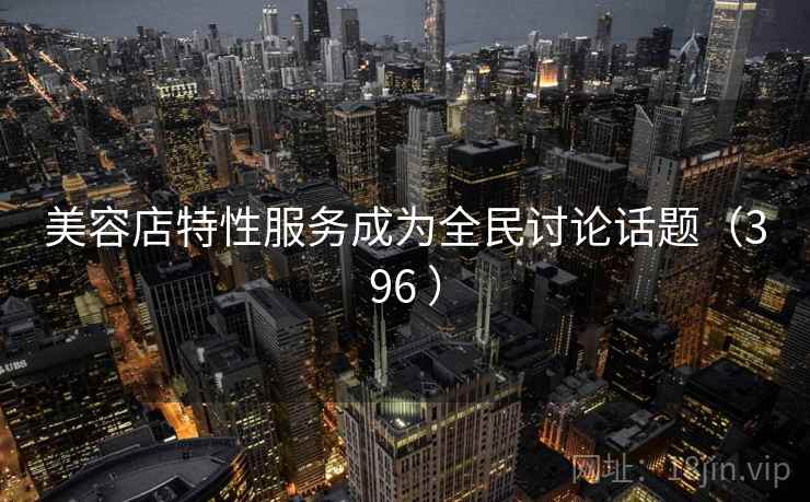 美容店特性服务成为全民讨论话题(396 )