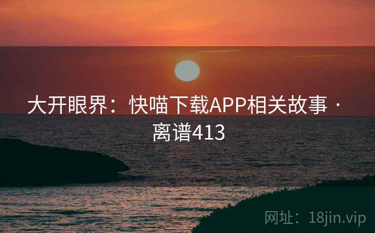 大开眼界：快喵下载APP相关故事 · 离谱413