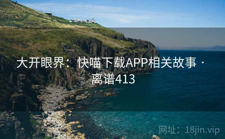大开眼界：快喵下载APP相关故事 · 离谱413