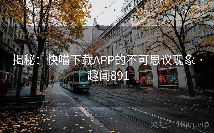 揭秘：快喵下载APP的不可思议现象 · 趣闻891