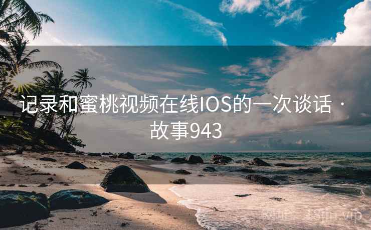 记录和蜜桃视频在线IOS的一次谈话 · 故事943