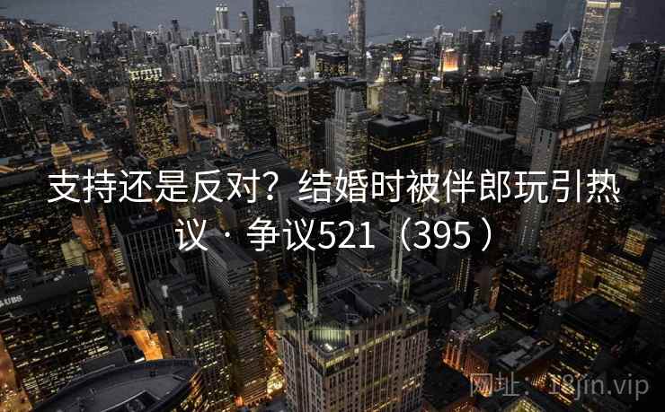 支持还是反对?结婚时被伴郎玩引热议 · 争议521(395 )