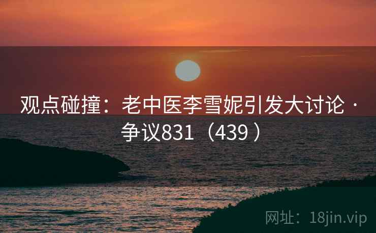 观点碰撞:老中医李雪妮引发大讨论 · 争议831(439 )