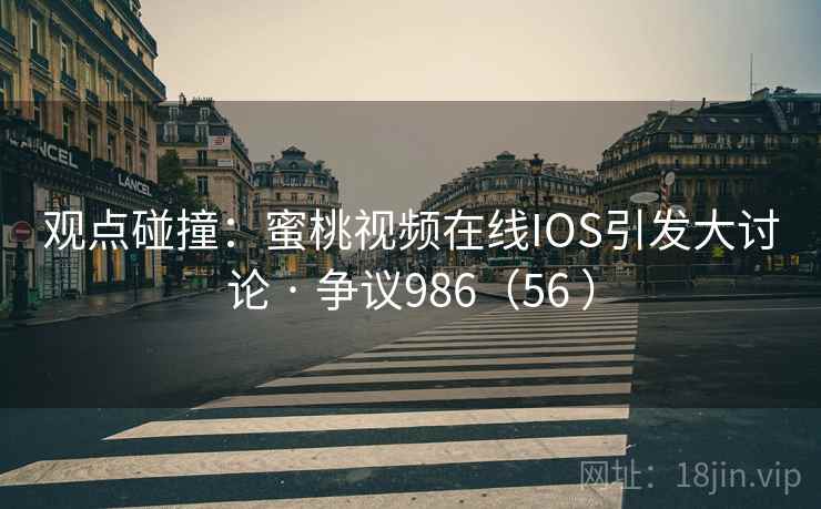 观点碰撞:蜜桃视频在线IOS引发大讨论 · 争议986(56 )