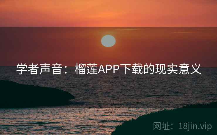 学者声音:榴莲APP下载的现实意义