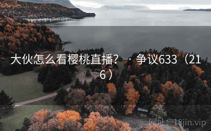 大伙怎么看樱桃直播？ · 争议633（216 ）