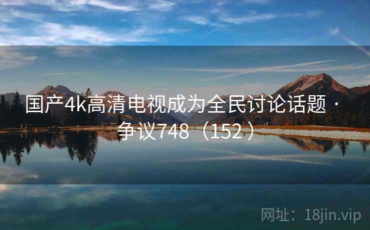 国产4k高清电视成为全民讨论话题 · 争议748(152 )