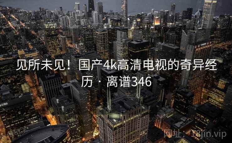 见所未见!国产4k高清电视的奇异经历 · 离谱346