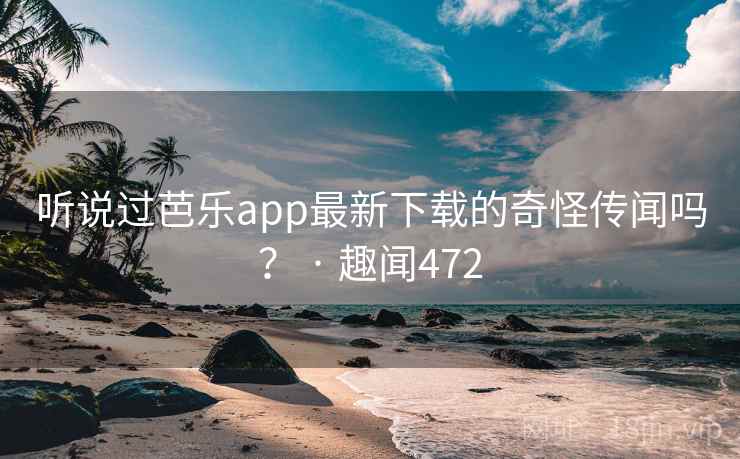 听说过芭乐app最新下载的奇怪传闻吗? · 趣闻472