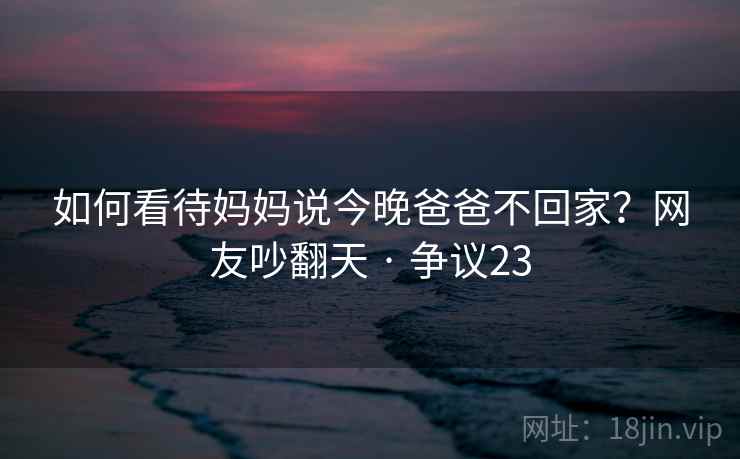 如何看待妈妈说今晚爸爸不回家？网友吵翻天 · 争议23