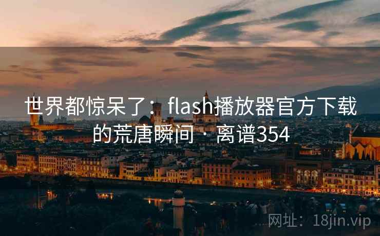 世界都惊呆了:flash播放器官方下载的荒唐瞬间 · 离谱354
