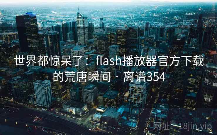 世界都惊呆了:flash播放器官方下载的荒唐瞬间 · 离谱354