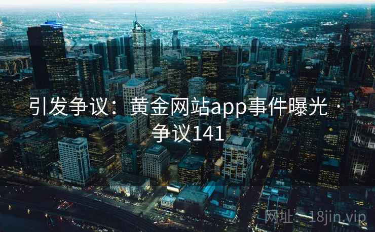 引发争议：黄金网站app事件曝光 · 争议141