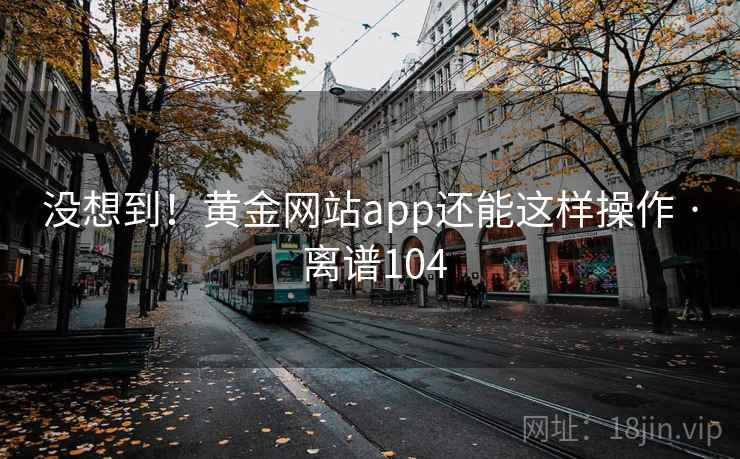 没想到!黄金网站app还能这样操作 · 离谱104 第1张 没想到!黄金网站app还能这样操作 · 离谱104 第1张