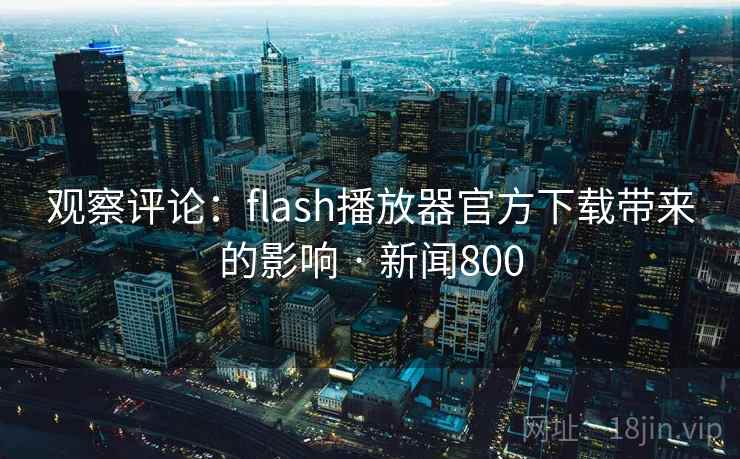 观察评论:flash播放器官方下载带来的影响 · 新闻800