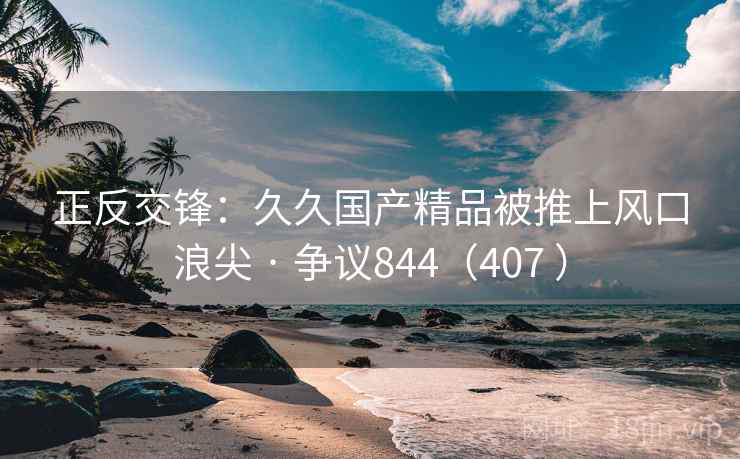 正反交锋:久久国产精品被推上风口浪尖 · 争议844(407 )
