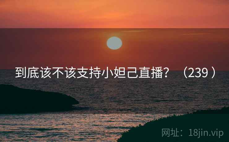 到底该不该支持小妲己直播?(239 ) 第2张 到底该不该支持小妲己直播?(239 ) 第2张