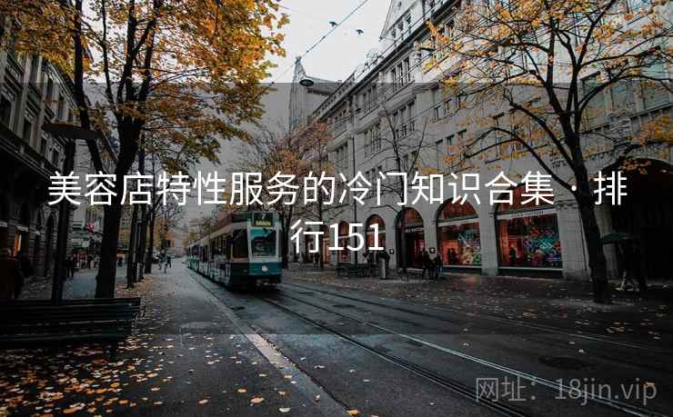 美容店特性服务的冷门知识合集 · 排行151