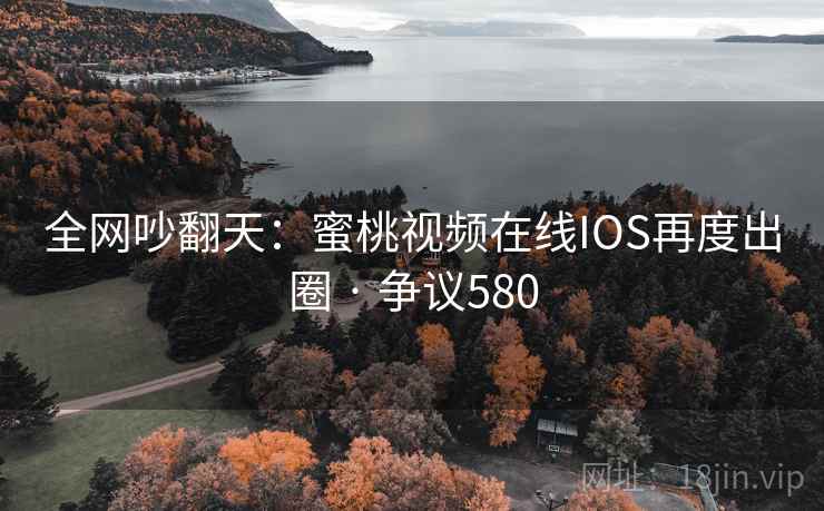 全网吵翻天:蜜桃视频在线IOS再度出圈 · 争议580