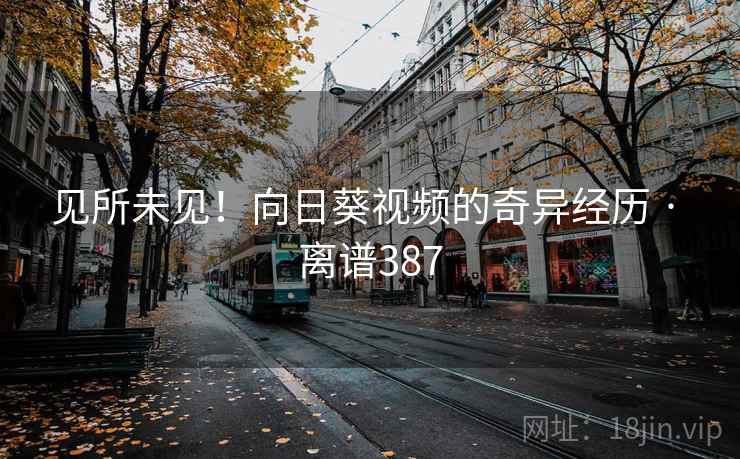 见所未见！向日葵视频的奇异经历 · 离谱387