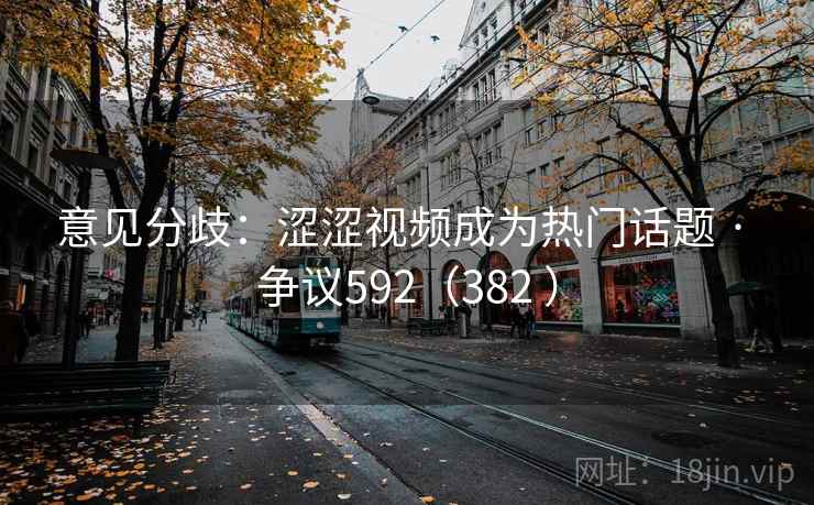 意见分歧:涩涩视频成为热门话题 · 争议592(382 )