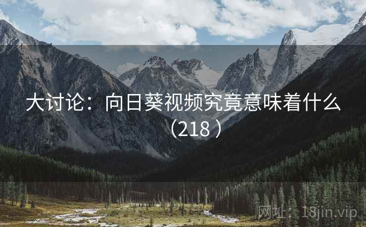 大讨论：向日葵视频究竟意味着什么（218 ）