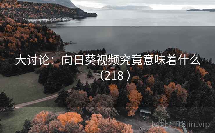 大讨论：向日葵视频究竟意味着什么（218 ）