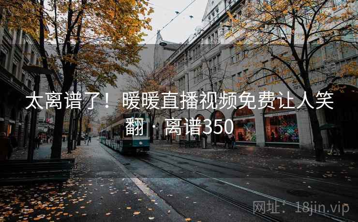 太离谱了！暖暖直播视频免费让人笑翻 · 离谱350