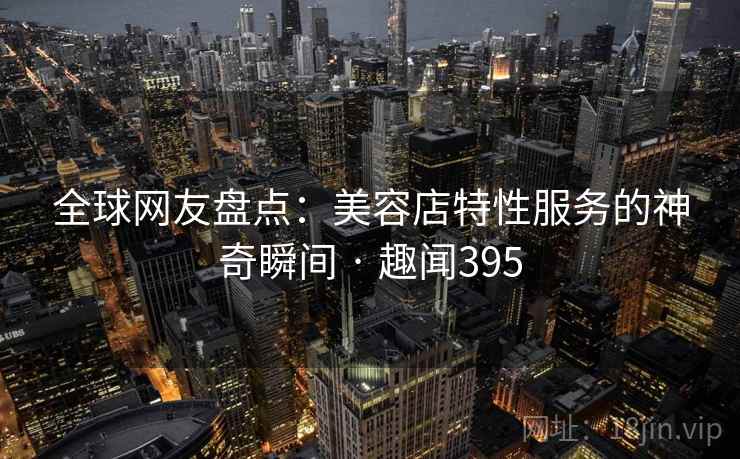 全球网友盘点：美容店特性服务的神奇瞬间 · 趣闻395
