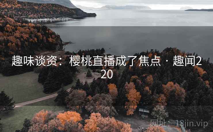 趣味谈资：樱桃直播成了焦点 · 趣闻220