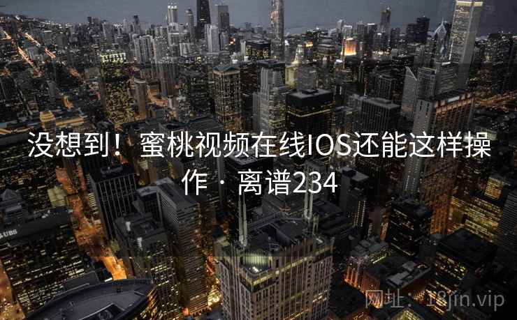没想到！蜜桃视频在线IOS还能这样操作 · 离谱234