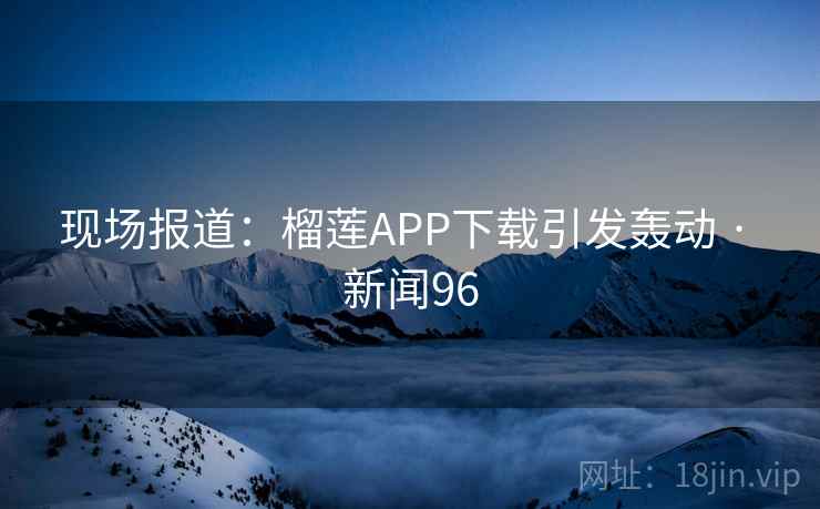 现场报道:榴莲APP下载引发轰动 · 新闻96