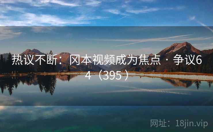 热议不断：冈本视频成为焦点 · 争议64（395 ）