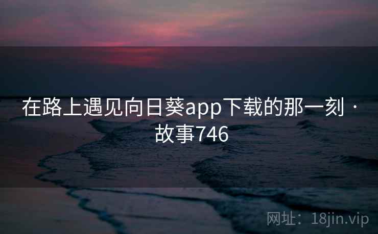在路上遇见向日葵app下载的那一刻 · 故事746  第2张
