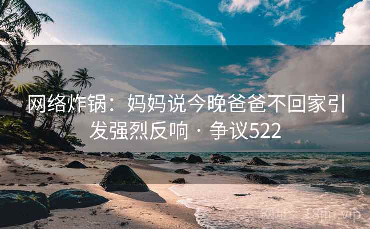 网络炸锅:妈妈说今晚爸爸不回家引发强烈反响 · 争议522