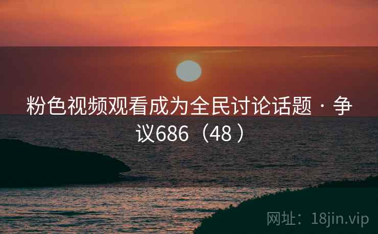粉色视频观看成为全民讨论话题 · 争议686（48 ）