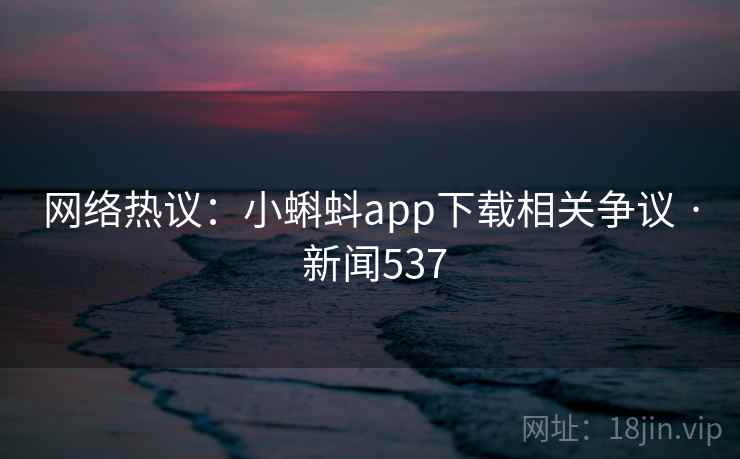 网络热议：小蝌蚪app下载相关争议 · 新闻537