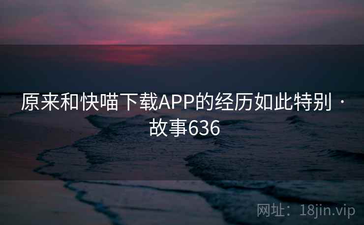 原来和快喵下载APP的经历如此特别 · 故事636