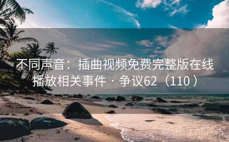 不同声音：插曲视频免费完整版在线播放相关事件 · 争议62（110 ）