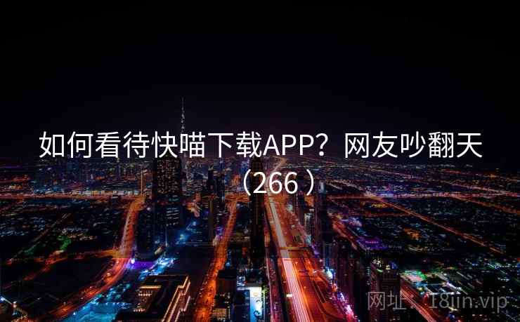 如何看待快喵下载APP？网友吵翻天（266 ）